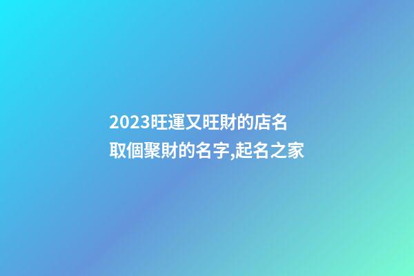 2023旺運又旺財的店名 取個聚財的名字,起名之家-第1張-店鋪起名-玄機派